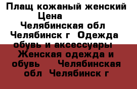 Плащ кожаный женский › Цена ­ 10 000 - Челябинская обл., Челябинск г. Одежда, обувь и аксессуары » Женская одежда и обувь   . Челябинская обл.,Челябинск г.